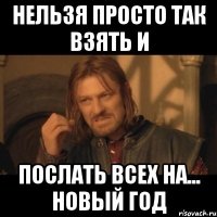 НЕЛЬЗЯ ПРОСТО ТАК ВЗЯТЬ И послать всех на... новый год