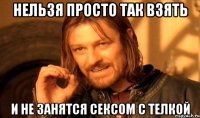 НЕЛЬЗЯ ПРОСТО ТАК ВЗЯТЬ И НЕ ЗАНЯТСЯ СЕКСОМ С ТЕЛКОЙ