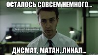 Осталось совсем немного... Дисмат, матан, линал...