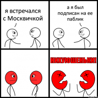 я встречался с Москвичкой а я был подписан на ее паблик