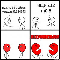 нужно 56 зубьев модуль 0.234543 ищи Z12 m0.6