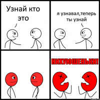 Узнай кто это я узнавал,теперь ты узнай