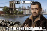 Нико Гелик?! (c) Ден не не неслышал