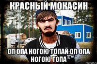 Красный мокасин оп опа ногою топай оп опа ногою топа