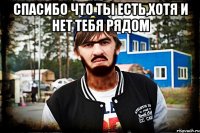 Спасибо что ты есть,хотя и нет тебя рядом 