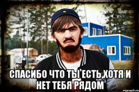  Спасибо что ты есть,хотя и нет тебя рядом