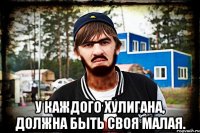  у каждого хулигана, должна быть своя малая.