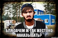  Бля зачем ж так жестоко наказывать?