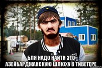  Бля надо найти это азейбарджанскую шлюху в тиветере