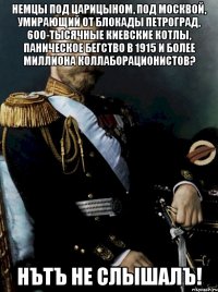 немцы под царицыном, под москвой, умирающий от блокады Петроград, 600-тысячные киевские котлы, паническое бегство в 1915 и более миллиона коллаборационистов? нътъ не слышалъ!