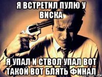 я встретил пулю у виска я упал и ствол упал вот такой вот блять финал