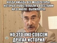 Когда-нибудь все модераторы, которые учавствовали в восстании на 31 июля - выпилятся. Но это уже совсем другая история