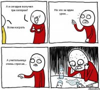 А я сегодня получил три пятерки! Всем насрать Но это за один урок... А учительница очень строгая...