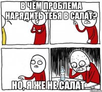 в чём проблема нарядить тебя в салат? но, я же не салат...