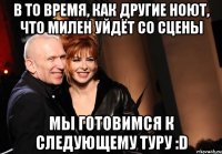 в то время, как другие ноют, что милен уйдёт со сцены мы готовимся к следующему туру :D