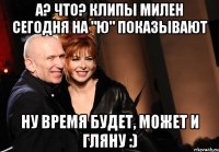 А? Что? Клипы милен сегодня на "ю" показывают Ну время будет, может и гляну :)