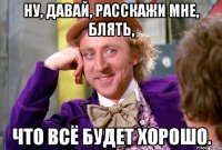 Ну, давай, расскажи мне, блять, что всё будет хорошо.