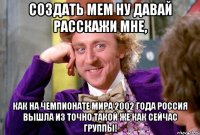 Создать мем ну давай расскажи мне, как на Чемпионате Мира 2002 года Россия вышла из точно такой же как сейчас группы!