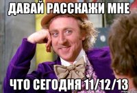 Давай Расскажи мне что сегодня 11/12/13