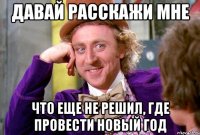 Давай расскажи мне Что еще не решил, где провести новый год