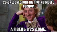 26-ой дом стоит на против моего торцом а я ведь в 25 доме..