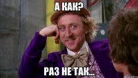 А как? Раз не так...