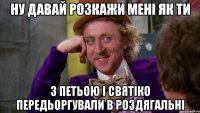 Ну давай розкажи мені як ти З Петьою і святіко передьоргували в роздягальні