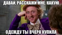 Давай, расскажи мне, какую одежду ты вчера купила