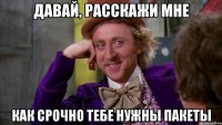 давай, расскажи мне как срочно тебе нужны пакеты