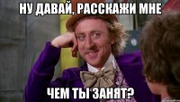Ну давай, расскажи мне чем ты занят?