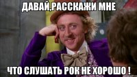 Давай,расскажи мне что слушать рок не хорошо !