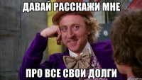 ДАВАЙ РАССКАЖИ МНЕ ПРО ВСЕ СВОИ ДОЛГИ