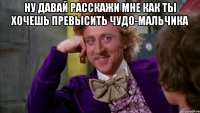 Ну давай расскажи мне как ты хочешь превысить Чудо-мальчика 