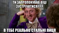 ТИ ЗАПРОПОНУВАВ ВІЦІ ЗУСТРІЧАТИСЯ??? В ТЕБЕ РЕАЛЬНО СТАЛЬНІ ЯЙЦЯ