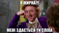 Я ЖИРНА!!! МЕНІ ЗДАЄТЬСЯ ТИ СЛІПА