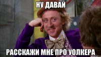 Ну давай расскажи мне про уолкера