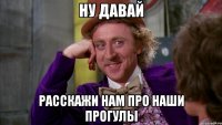 Ну давай Расскажи нам про наши прогулы