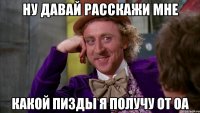 НУ ДАВАЙ РАССКАЖИ МНЕ КАКОЙ ПИЗДЫ Я ПОЛУЧУ ОТ ОА