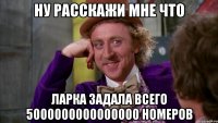 ну расскажи мне что ларка задала всего 5000000000000000 номеров