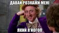 давай розкажи мені який я йогоп