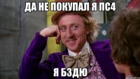 Да не покупал я ПС4 Я бздю