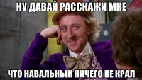 ну давай расскажи мне что навальный ничего не крал