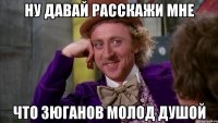 ну давай расскажи мне что зюганов молод душой