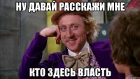 ну давай расскажи мне кто здесь власть