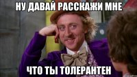 ну давай расскажи мне что ты толерантен