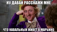 ну давай расскажи мне что навальный живет в марьино