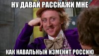 ну давай расскажи мне как навальный изменит россию