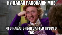 ну давай расскажи мне что навальный за геев просто так