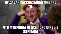 ну давай рассказывай мне про то, что мужчины не все похотливые жеребцы