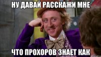 ну давай расскажи мне что прохоров знает как